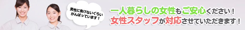 一人暮らしの女性も安心!女性スタッフが対応いたします